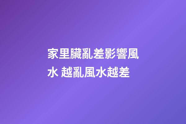 家里臟亂差影響風水 越亂風水越差
